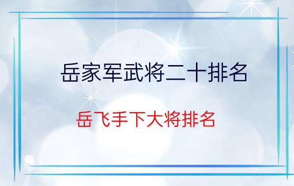 岳家军武将二十排名 岳飞手下大将排名 岳飞手下大将有几个？